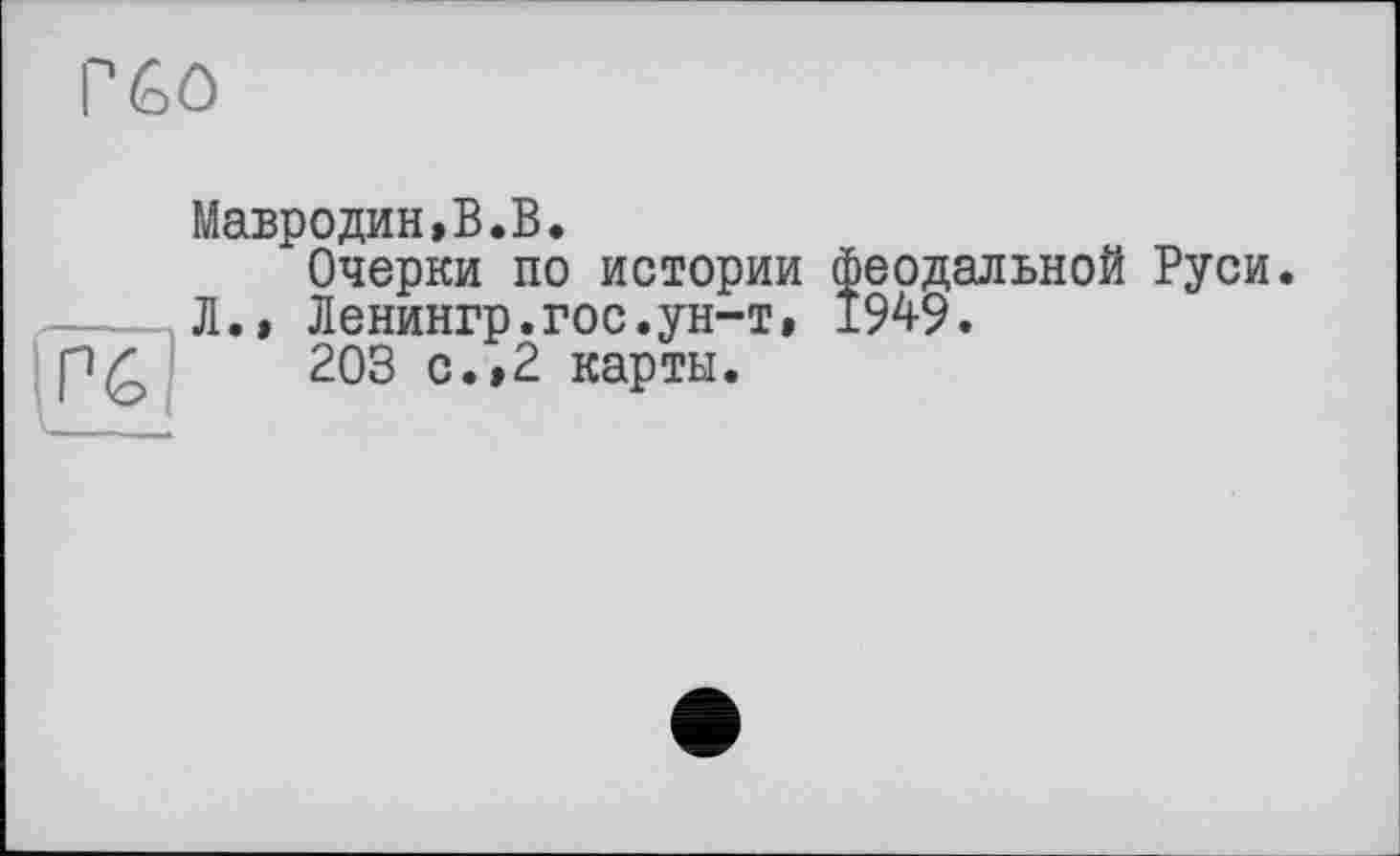 ﻿Г 60
Мавродин,В.В.
Очерки по истории феодальной Руси Л., Ленингр.гос.ун-т, 1949.
203 с.,2 карты.